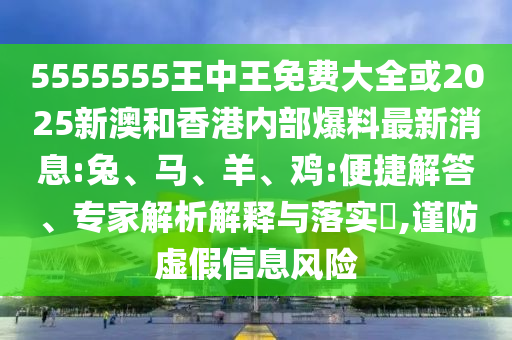 5555555王中王免費(fèi)大全或2025新澳和香港內(nèi)部爆料最新消息:兔、馬、羊、雞:便捷解答、專家解析解釋與落實(shí)?,謹(jǐn)防虛假信息風(fēng)險(xiǎn)